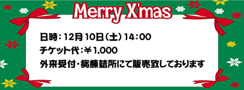 日時：12月10日（土）14：00 チケット代：￥1,000 外来受付・病棟詰所にて販売致しております