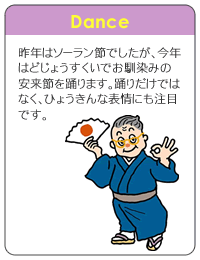 Dance: 昨年はソーラン節でしたが、今年はどじょうすくいでお馴染みの安来節を踊ります。踊りだけではなく、ひょうきんな表情にも注目です。